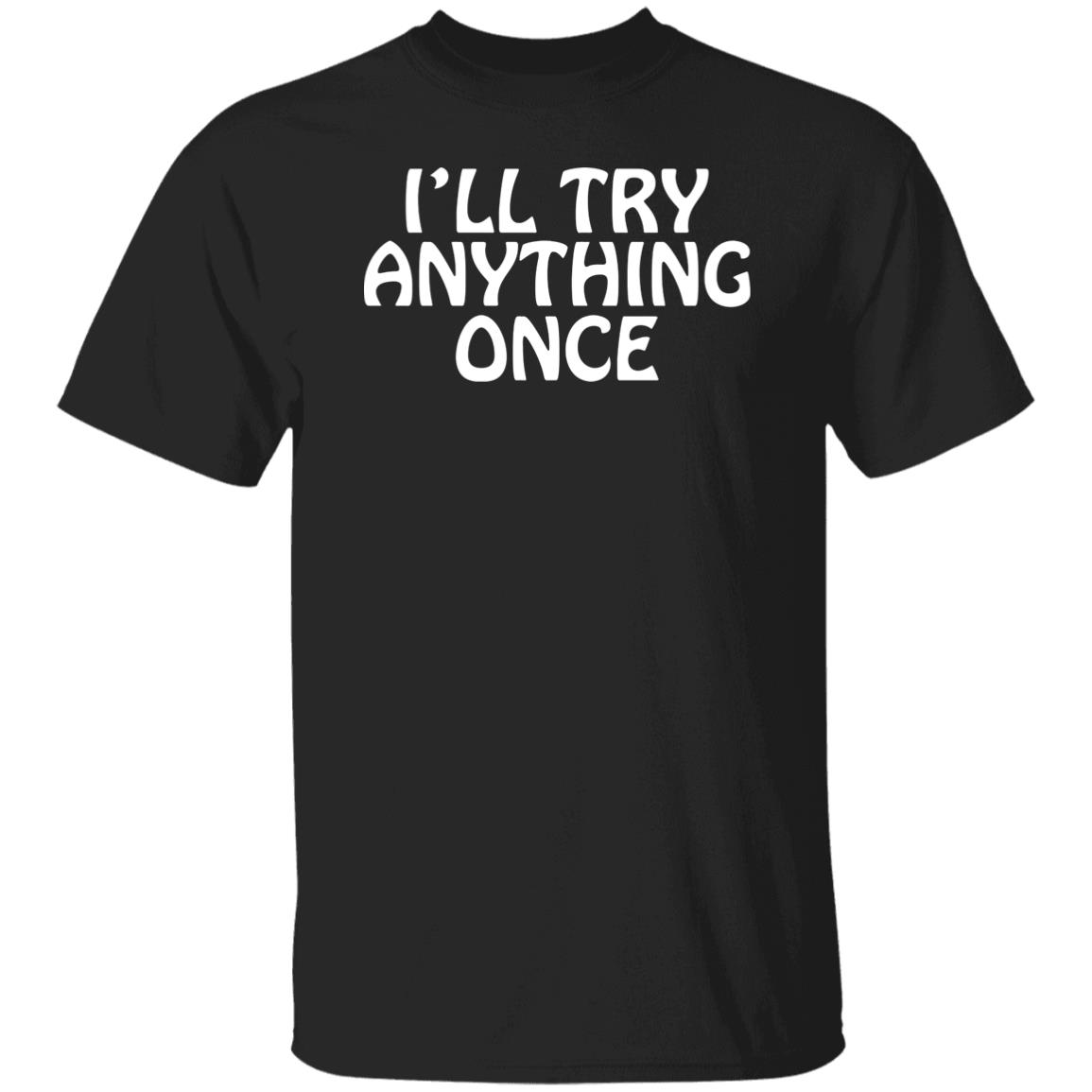 I'll Try Anything Once T Shirt I'll Try Anything Once T Shirt