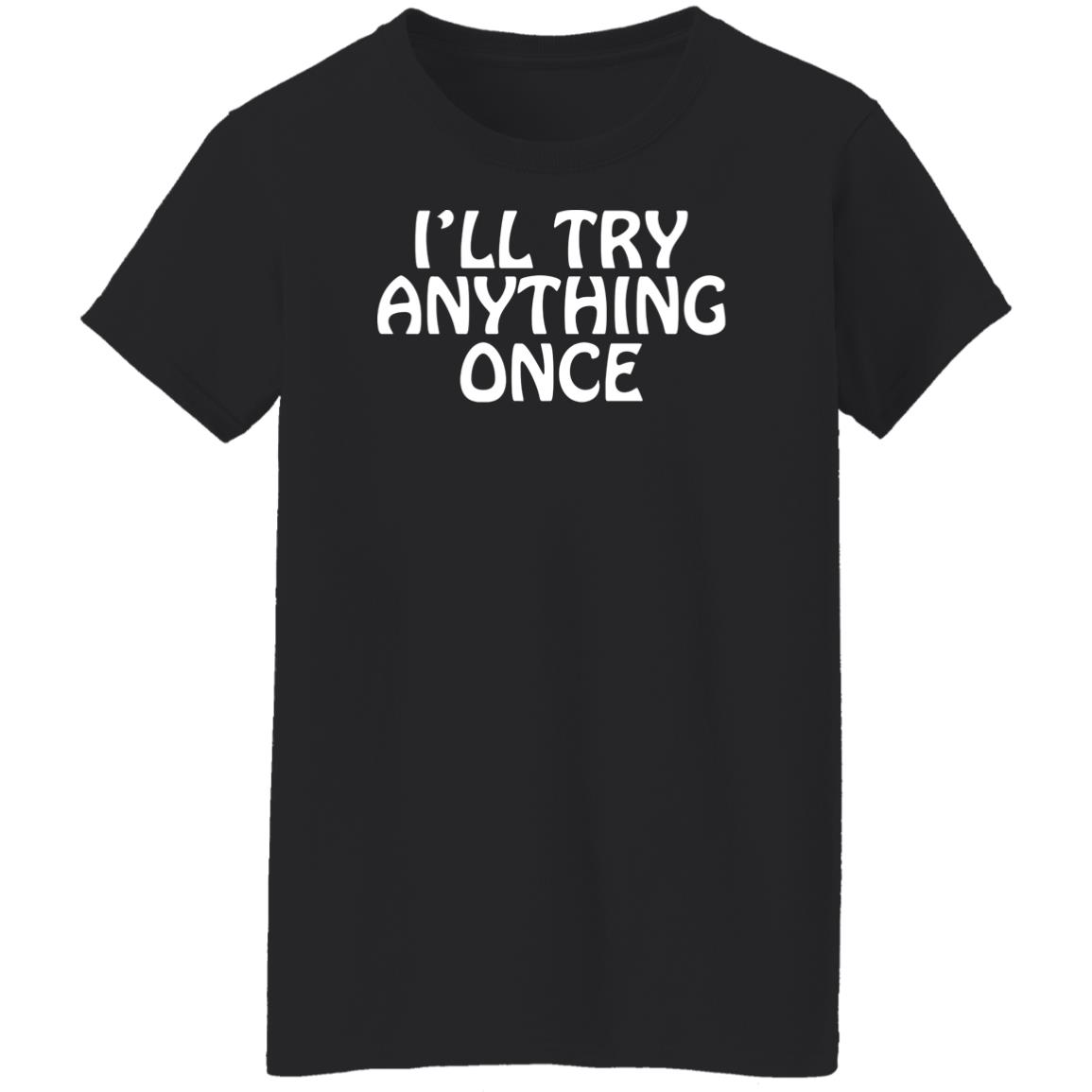 I'll Try Anything Once T Shirt I'll Try Anything Once T Shirt